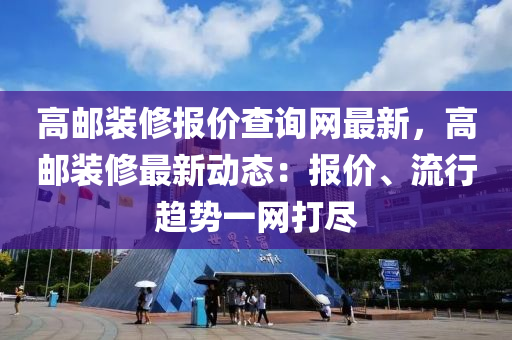 高邮装修报价查询网最新，高邮装修最新动态：报价、流行趋势一网打尽
