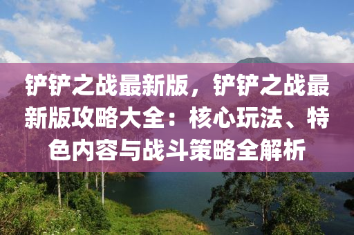 铲铲之战最新版，铲铲之战最新版攻略大全：核心玩法、特色内容与战斗策略全解析