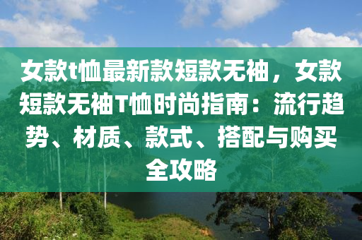 女款t恤最新款短款无袖，女款短款无袖T恤时尚指南：流行趋势、材质、款式、搭配与购买全攻略