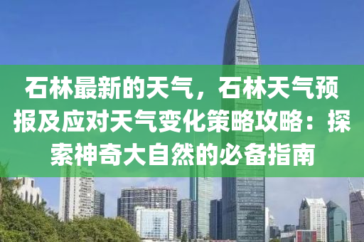 石林最新的天气，石林天气预报及应对天气变化策略攻略：探索神奇大自然的必备指南
