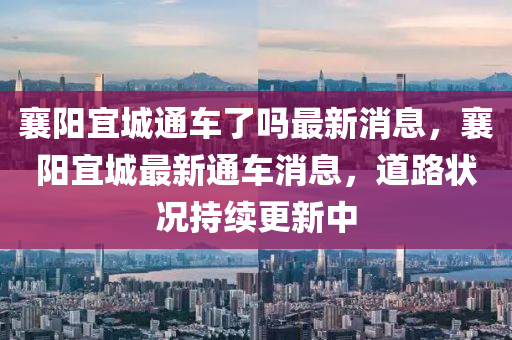 襄阳宜城通车了吗最新消息，襄阳宜城最新通车消息，道路状况持续更新中