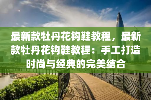 最新款牡丹花钩鞋教程，最新款牡丹花钩鞋教程：手工打造时尚与经典的完美结合