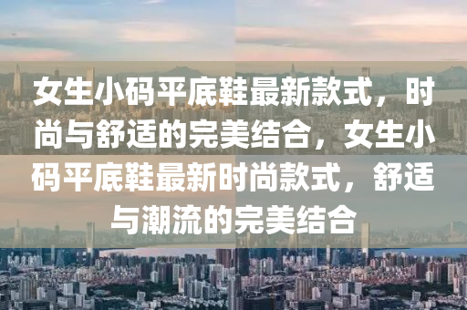 女生小码平底鞋最新款式，时尚与舒适的完美结合，女生小码平底鞋最新时尚款式，舒适与潮流的完美结合