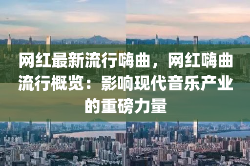 网红最新流行嗨曲，网红嗨曲流行概览：影响现代音乐产业的重磅力量