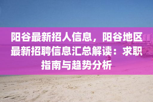 阳谷最新招人信息，阳谷地区最新招聘信息汇总解读：求职指南与趋势分析