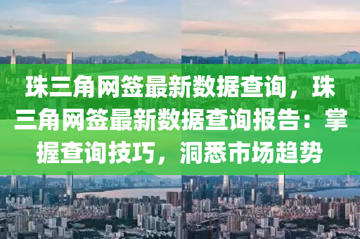 珠三角网签最新数据查询，珠三角网签最新数据查询报告：掌握查询技巧，洞悉市场趋势