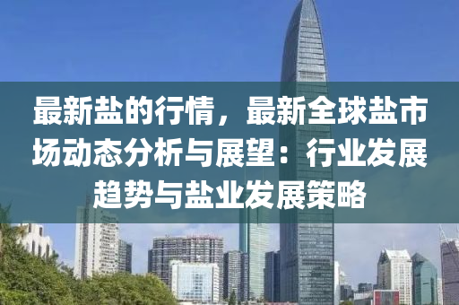 最新盐的行情，最新全球盐市场动态分析与展望：行业发展趋势与盐业发展策略