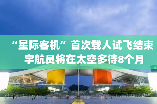 “星际客机”首次载人试飞结束　宇航员将在太空多待8个月