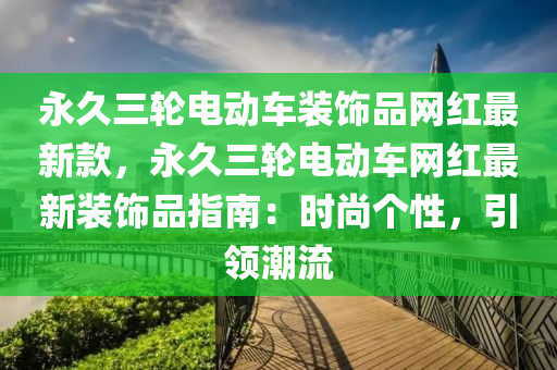 永久三轮电动车装饰品网红最新款，永久三轮电动车网红最新装饰品指南：时尚个性，引领潮流