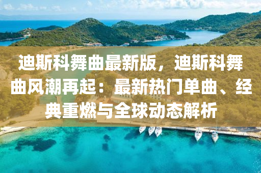 迪斯科舞曲最新版，迪斯科舞曲风潮再起：最新热门单曲、经典重燃与全球动态解析