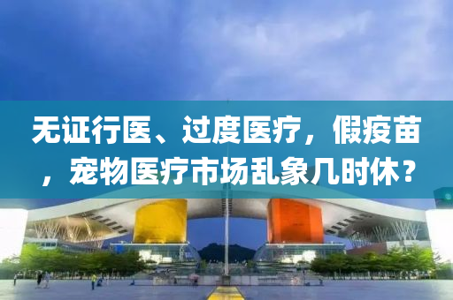 无证行医、过度医疗，假疫苗，宠物医疗市场乱象几时休？