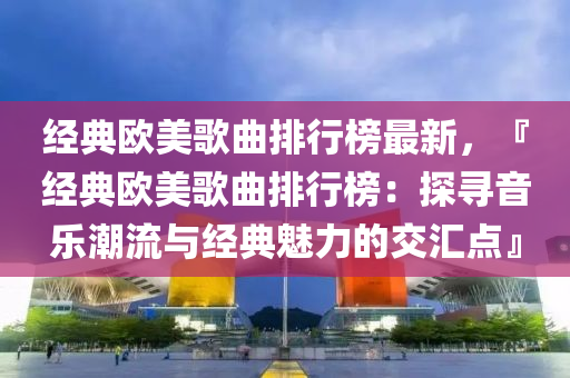 经典欧美歌曲排行榜最新，『经典欧美歌曲排行榜：探寻音乐潮流与经典魅力的交汇点』