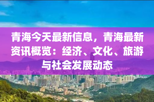青海今天最新信息，青海最新资讯概览：经济、文化、旅游与社会发展动态