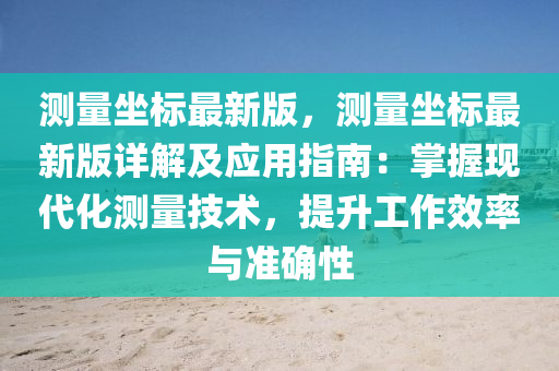 测量坐标最新版，测量坐标最新版详解及应用指南：掌握现代化测量技术，提升工作效率与准确性