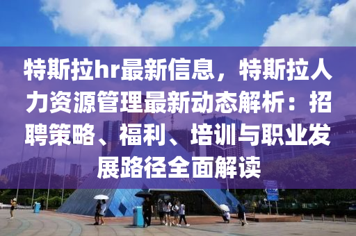 特斯拉hr最新信息，特斯拉人力资源管理最新动态解析：招聘策略、福利、培训与职业发展路径全面解读