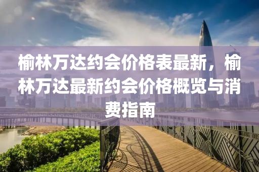 榆林万达约会价格表最新，榆林万达最新约会价格概览与消费指南