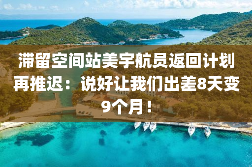 滞留空间站美宇航员返回计划再推迟：说好让我们出差8天变9个月！