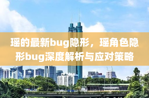 瑶的最新bug隐形，瑶角色隐形bug深度解析与应对策略