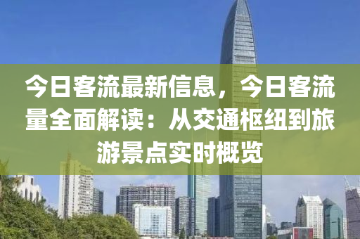 今日客流最新信息，今日客流量全面解读：从交通枢纽到旅游景点实时概览