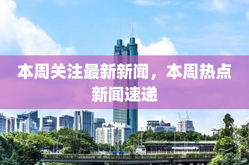 本周关注最新新闻，本周热点新闻速递
