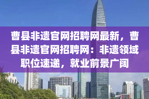 曹县非遗官网招聘网最新，曹县非遗官网招聘网：非遗领域职位速递，就业前景广阔