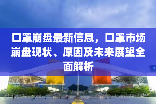 口罩崩盘最新信息，口罩市场崩盘现状、原因及未来展望全面解析