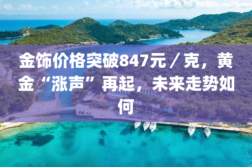 金饰价格突破847元／克，黄金“涨声”再起，未来走势如何