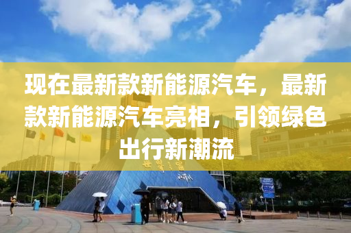 现在最新款新能源汽车，最新款新能源汽车亮相，引领绿色出行新潮流