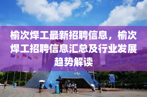 榆次焊工最新招聘信息，榆次焊工招聘信息汇总及行业发展趋势解读