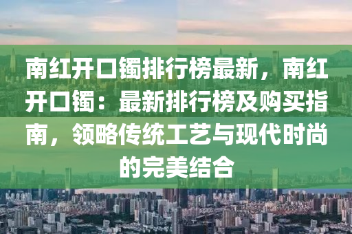 南红开口镯排行榜最新，南红开口镯：最新排行榜及购买指南，领略传统工艺与现代时尚的完美结合