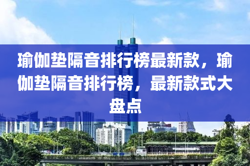 瑜伽垫隔音排行榜最新款，瑜伽垫隔音排行榜，最新款式大盘点