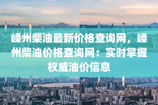 嵊州柴油最新价格查询网，嵊州柴油价格查询网：实时掌握权威油价信息