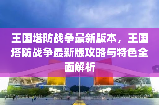 王国塔防战争最新版本，王国塔防战争最新版攻略与特色全面解析