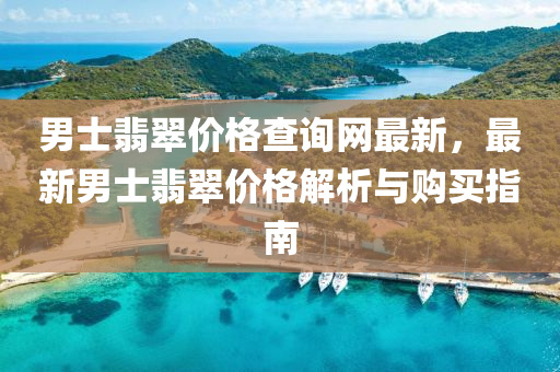 男士翡翠价格查询网最新，最新男士翡翠价格解析与购买指南