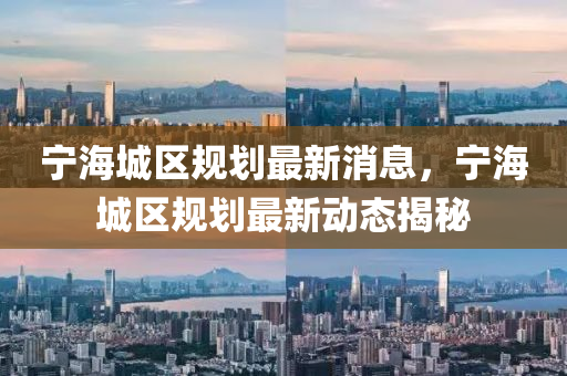 宁海城区规划最新消息，宁海城区规划最新动态揭秘