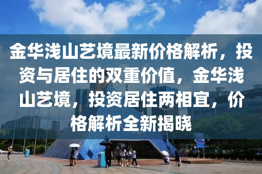 金华浅山艺境最新价格解析，投资与居住的双重价值，金华浅山艺境，投资居住两相宜，价格解析全新揭晓