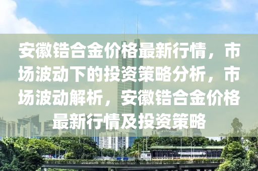 安徽锆合金价格最新行情，市场波动下的投资策略分析，市场波动解析，安徽锆合金价格最新行情及投资策略