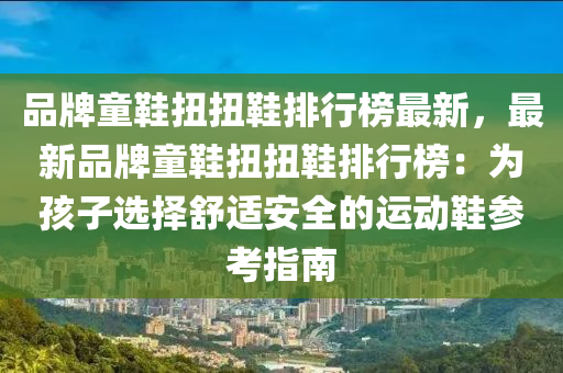 品牌童鞋扭扭鞋排行榜最新，最新品牌童鞋扭扭鞋排行榜：为孩子选择舒适安全的运动鞋参考指南