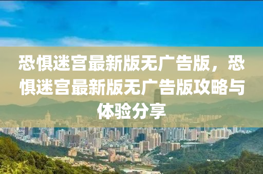 恐惧迷宫最新版无广告版，恐惧迷宫最新版无广告版攻略与体验分享