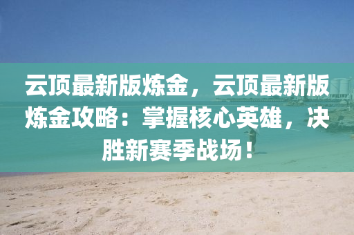 云顶最新版炼金，云顶最新版炼金攻略：掌握核心英雄，决胜新赛季战场！
