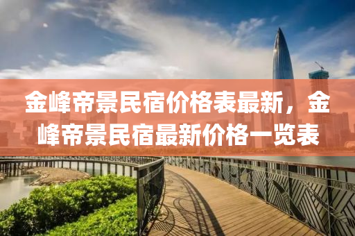金峰帝景民宿价格表最新，金峰帝景民宿最新价格一览表