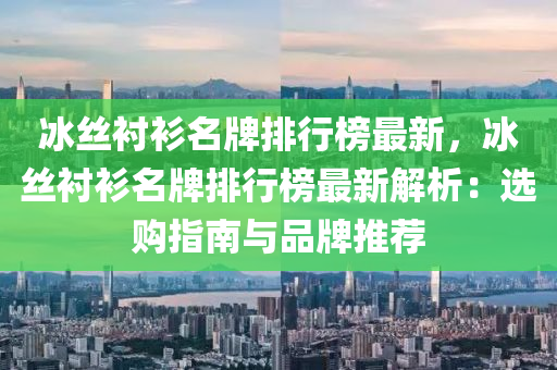 冰丝衬衫名牌排行榜最新，冰丝衬衫名牌排行榜最新解析：选购指南与品牌推荐