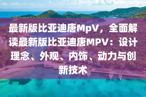 最新版比亚迪唐MpV，全面解读最新版比亚迪唐MPV：设计理念、外观、内饰、动力与创新技术