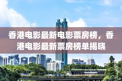香港电影最新电影票房榜，香港电影最新票房榜单揭晓
