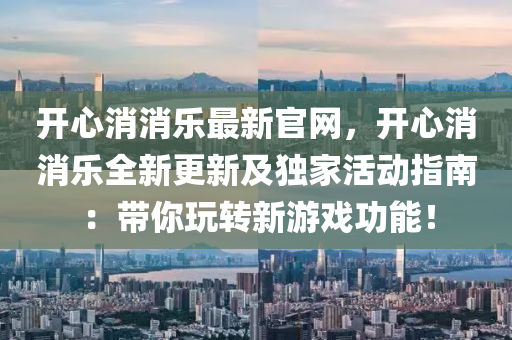 开心消消乐最新官网，开心消消乐全新更新及独家活动指南：带你玩转新游戏功能！