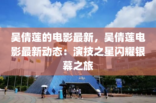 吴倩莲的电影最新，吴倩莲电影最新动态：演技之星闪耀银幕之旅