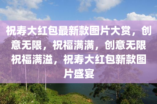 祝寿大红包最新款图片大赏，创意无限，祝福满满，创意无限祝福满溢，祝寿大红包新款图片盛宴