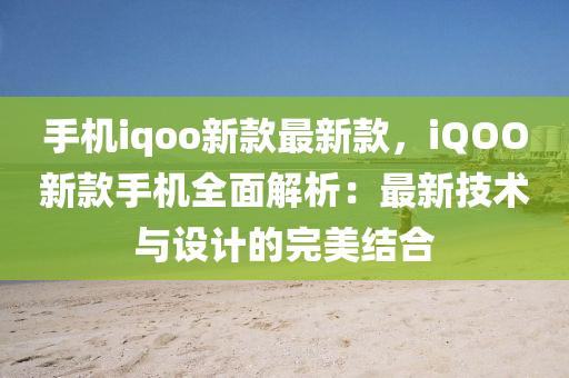 手机iqoo新款最新款，iQOO新款手机全面解析：最新技术与设计的完美结合