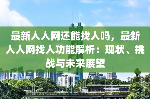 最新人人网还能找人吗，最新人人网找人功能解析：现状、挑战与未来展望