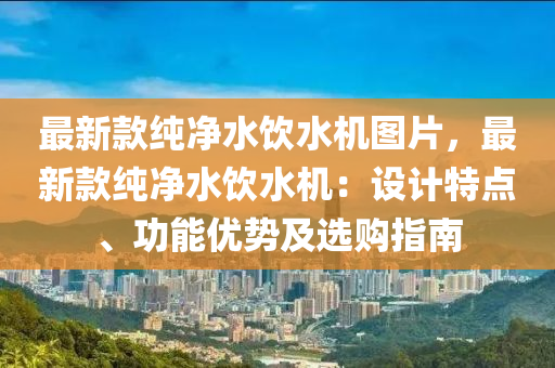 最新款纯净水饮水机图片，最新款纯净水饮水机：设计特点、功能优势及选购指南